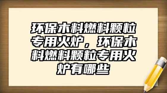 環(huán)保木料燃料顆粒專用火爐，環(huán)保木料燃料顆粒專用火爐有哪些