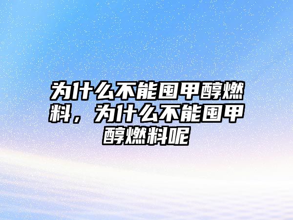 為什么不能囤甲醇燃料，為什么不能囤甲醇燃料呢