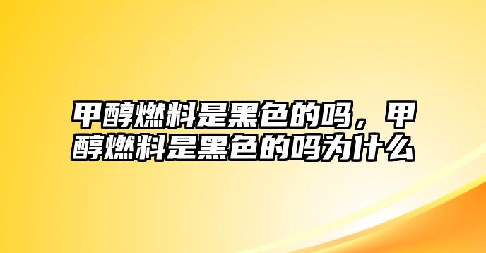 甲醇燃料是黑色的嗎，甲醇燃料是黑色的嗎為什么