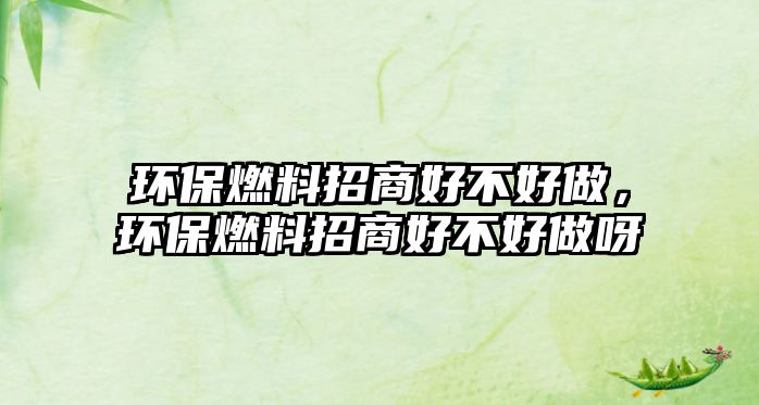 環(huán)保燃料招商好不好做，環(huán)保燃料招商好不好做呀