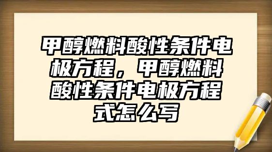 甲醇燃料酸性條件電極方程，甲醇燃料酸性條件電極方程式怎么寫