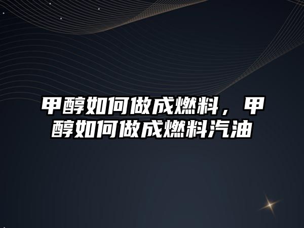 甲醇如何做成燃料，甲醇如何做成燃料汽油