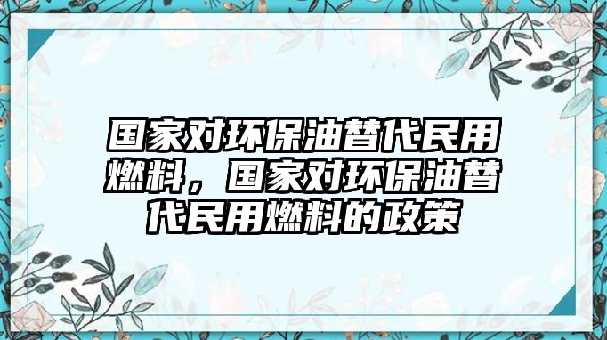 國(guó)家對(duì)環(huán)保油替代民用燃料，國(guó)家對(duì)環(huán)保油替代民用燃料的政策