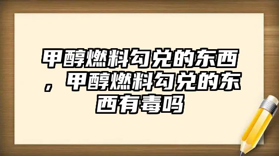 甲醇燃料勾兌的東西，甲醇燃料勾兌的東西有毒嗎