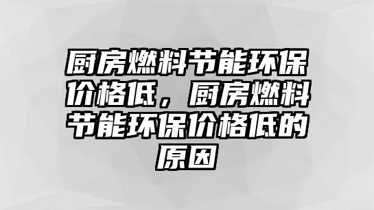 廚房燃料節(jié)能環(huán)保價(jià)格低，廚房燃料節(jié)能環(huán)保價(jià)格低的原因