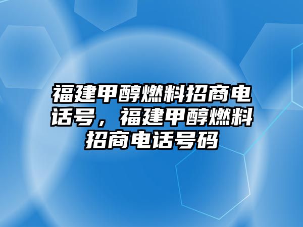 福建甲醇燃料招商電話號(hào)，福建甲醇燃料招商電話號(hào)碼