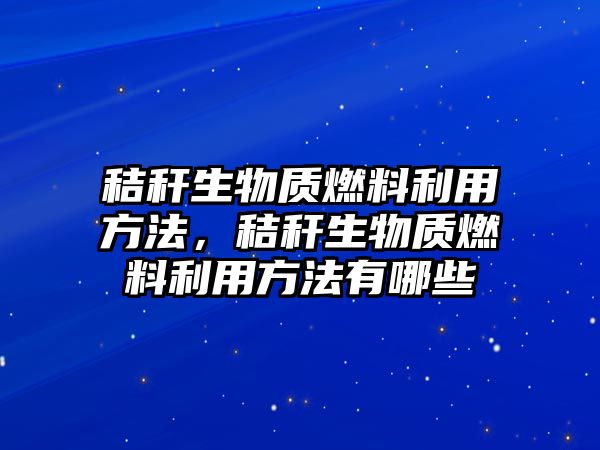 秸稈生物質(zhì)燃料利用方法，秸稈生物質(zhì)燃料利用方法有哪些