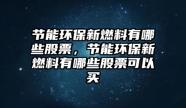 節(jié)能環(huán)保新燃料有哪些股票，節(jié)能環(huán)保新燃料有哪些股票可以買(mǎi)