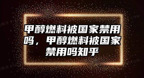 甲醇燃料被國家禁用嗎，甲醇燃料被國家禁用嗎知乎