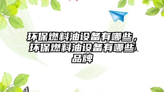 環(huán)保燃料油設(shè)備有哪些，環(huán)保燃料油設(shè)備有哪些品牌