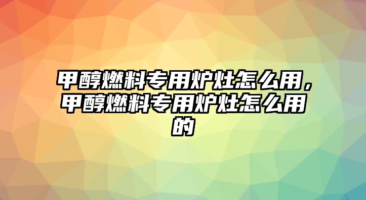 甲醇燃料專用爐灶怎么用，甲醇燃料專用爐灶怎么用的