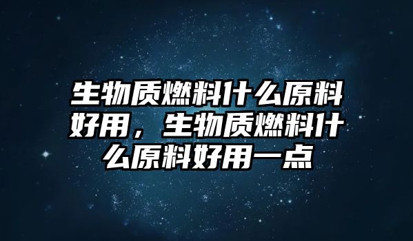 生物質燃料什么原料好用，生物質燃料什么原料好用一點