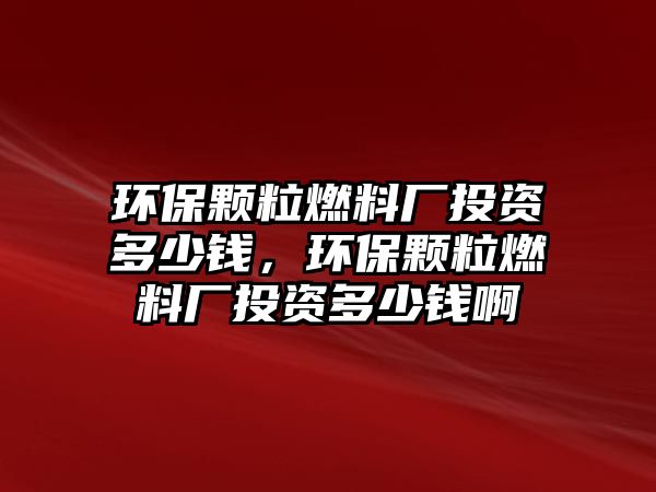 環(huán)保顆粒燃料廠投資多少錢，環(huán)保顆粒燃料廠投資多少錢啊