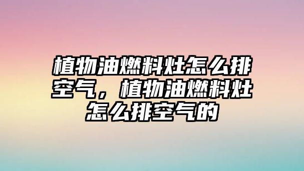 植物油燃料灶怎么排空氣，植物油燃料灶怎么排空氣的