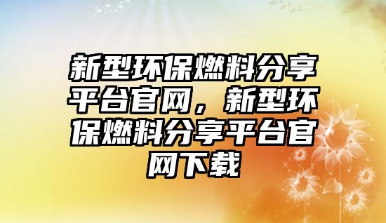 新型環(huán)保燃料分享平臺(tái)官網(wǎng)，新型環(huán)保燃料分享平臺(tái)官網(wǎng)下載