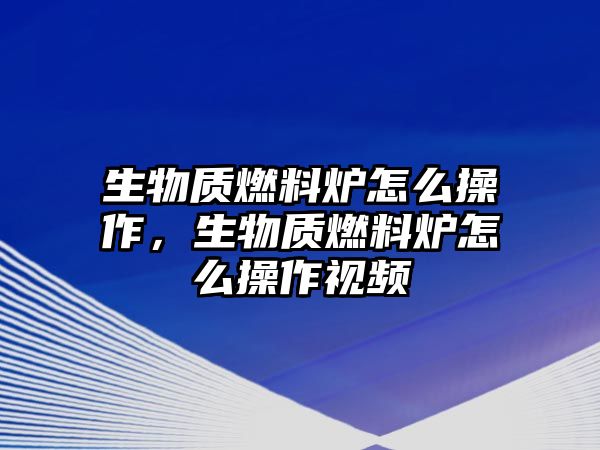 生物質(zhì)燃料爐怎么操作，生物質(zhì)燃料爐怎么操作視頻