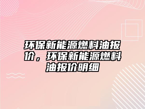 環(huán)保新能源燃料油報價，環(huán)保新能源燃料油報價明細(xì)