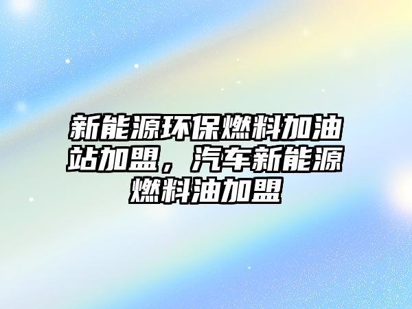 新能源環(huán)保燃料加油站加盟，汽車新能源燃料油加盟