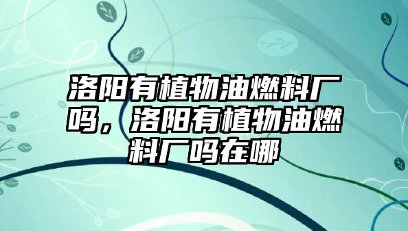 洛陽有植物油燃料廠嗎，洛陽有植物油燃料廠嗎在哪