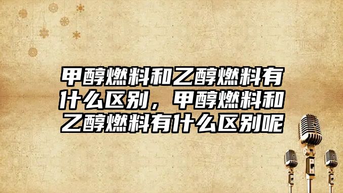 甲醇燃料和乙醇燃料有什么區(qū)別，甲醇燃料和乙醇燃料有什么區(qū)別呢