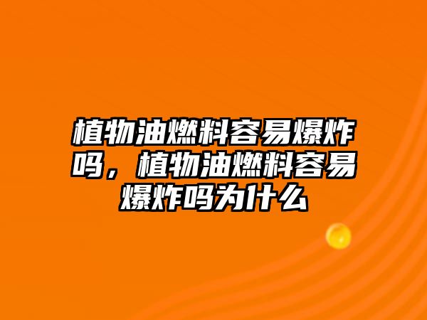 植物油燃料容易爆炸嗎，植物油燃料容易爆炸嗎為什么