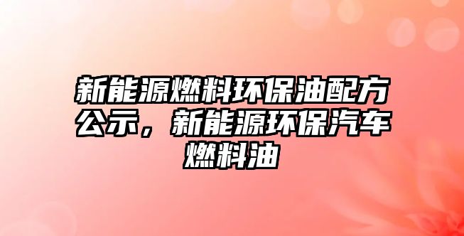 新能源燃料環(huán)保油配方公示，新能源環(huán)保汽車燃料油