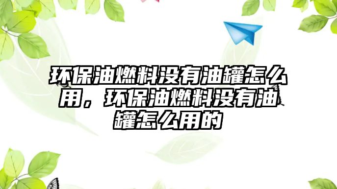 環(huán)保油燃料沒(méi)有油罐怎么用，環(huán)保油燃料沒(méi)有油罐怎么用的