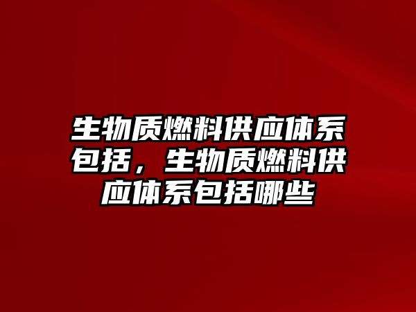 生物質(zhì)燃料供應(yīng)體系包括，生物質(zhì)燃料供應(yīng)體系包括哪些