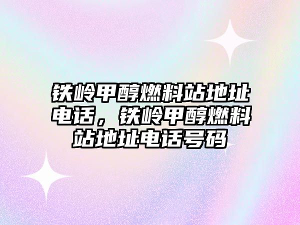 鐵嶺甲醇燃料站地址電話，鐵嶺甲醇燃料站地址電話號(hào)碼