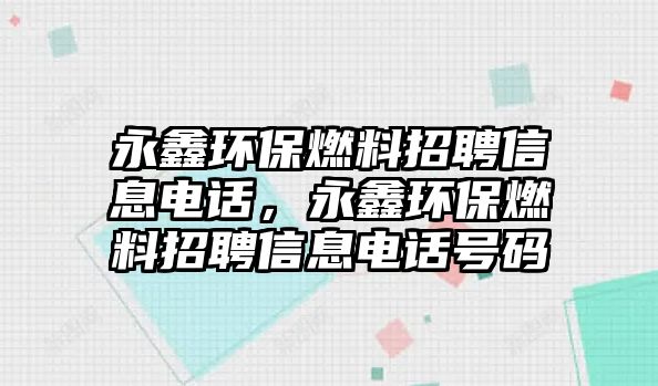 永鑫環(huán)保燃料招聘信息電話，永鑫環(huán)保燃料招聘信息電話號碼