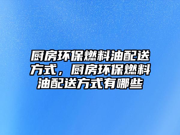 廚房環(huán)保燃料油配送方式，廚房環(huán)保燃料油配送方式有哪些