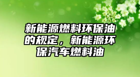 新能源燃料環(huán)保油的規(guī)定，新能源環(huán)保汽車燃料油