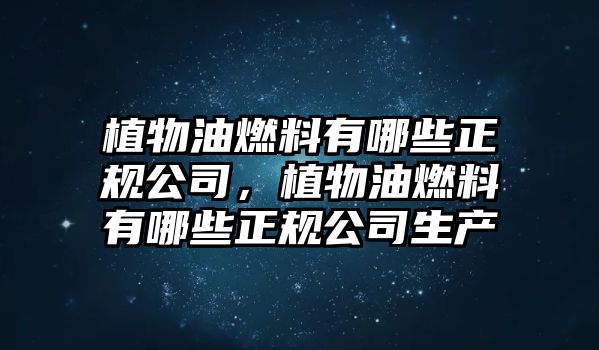 植物油燃料有哪些正規(guī)公司，植物油燃料有哪些正規(guī)公司生產(chǎn)