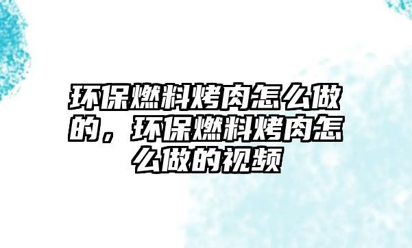 環(huán)保燃料烤肉怎么做的，環(huán)保燃料烤肉怎么做的視頻