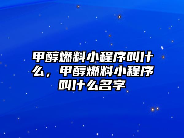 甲醇燃料小程序叫什么，甲醇燃料小程序叫什么名字