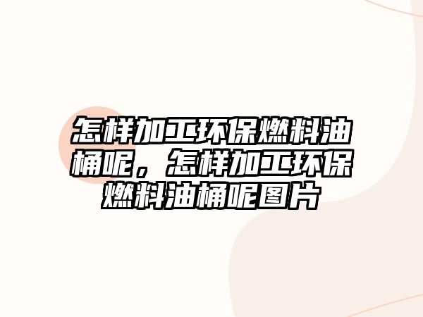 怎樣加工環(huán)保燃料油桶呢，怎樣加工環(huán)保燃料油桶呢圖片