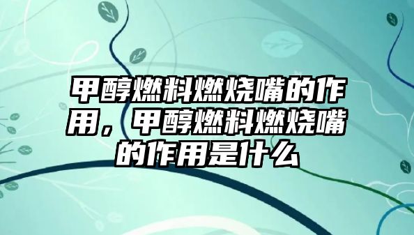 甲醇燃料燃燒嘴的作用，甲醇燃料燃燒嘴的作用是什么