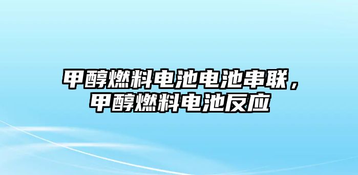 甲醇燃料電池電池串聯(lián)，甲醇燃料電池反應(yīng)