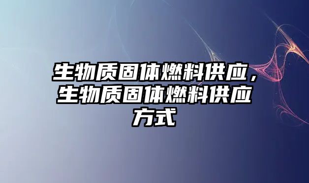 生物質(zhì)固體燃料供應(yīng)，生物質(zhì)固體燃料供應(yīng)方式