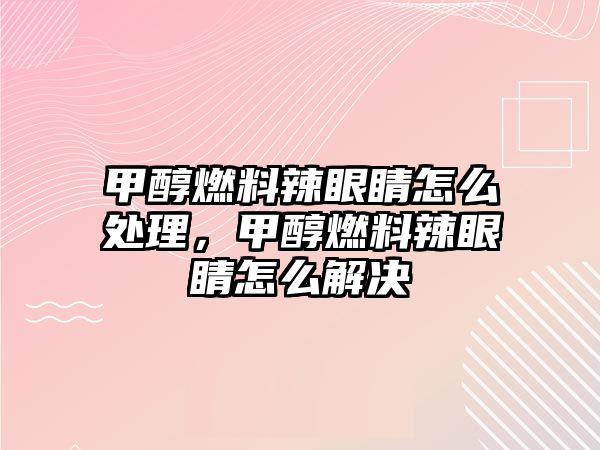 甲醇燃料辣眼睛怎么處理，甲醇燃料辣眼睛怎么解決