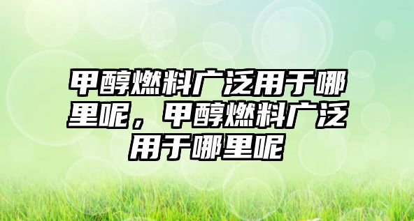 甲醇燃料廣泛用于哪里呢，甲醇燃料廣泛用于哪里呢