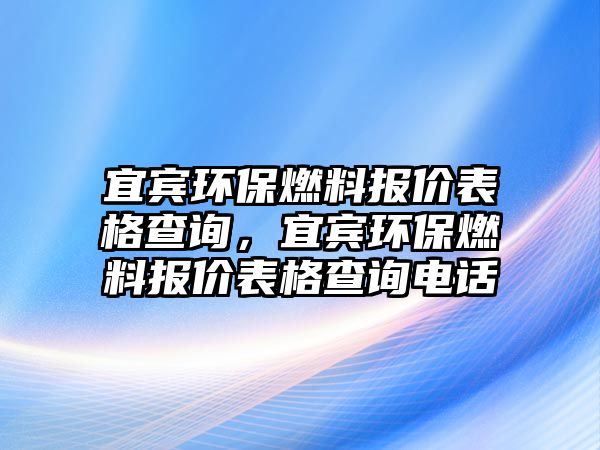 宜賓環(huán)保燃料報(bào)價(jià)表格查詢，宜賓環(huán)保燃料報(bào)價(jià)表格查詢電話