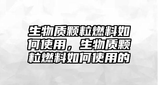 生物質(zhì)顆粒燃料如何使用，生物質(zhì)顆粒燃料如何使用的