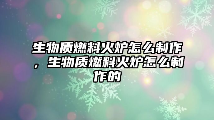 生物質(zhì)燃料火爐怎么制作，生物質(zhì)燃料火爐怎么制作的