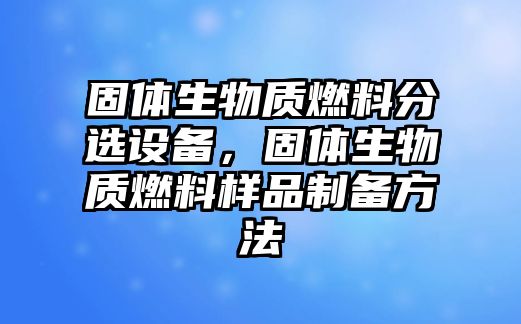 固體生物質(zhì)燃料分選設(shè)備，固體生物質(zhì)燃料樣品制備方法