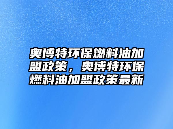 奧博特環(huán)保燃料油加盟政策，奧博特環(huán)保燃料油加盟政策最新