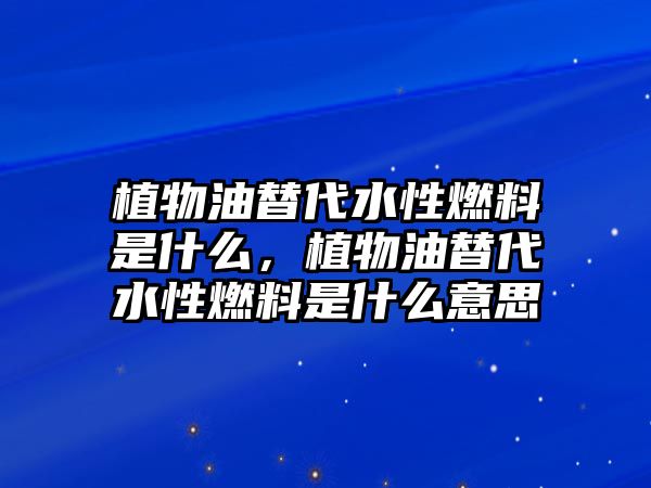 植物油替代水性燃料是什么，植物油替代水性燃料是什么意思