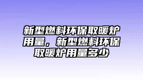 新型燃料環(huán)保取暖爐用量，新型燃料環(huán)保取暖爐用量多少