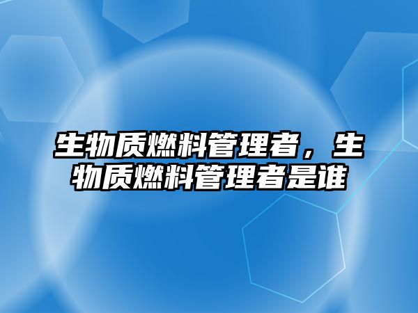 生物質燃料管理者，生物質燃料管理者是誰