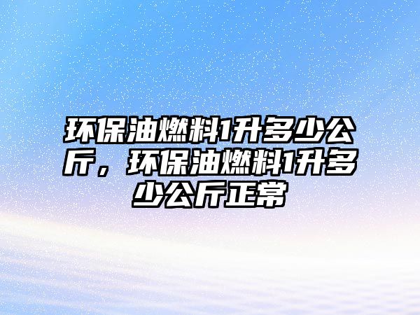 環(huán)保油燃料1升多少公斤，環(huán)保油燃料1升多少公斤正常